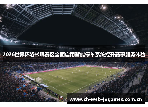 2026世界杯洛杉矶赛区全面启用智能停车系统提升赛事服务体验 2026世界杯洛杉矶赛区全面启用智能停车系统提升赛事服务体验