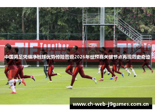中国男足凭借净胜球优势惊险晋级2026年世预赛关键节点再现历史奇迹 中国男足凭借净胜球优势惊险晋级2026年世预赛关键节点再现历史奇迹