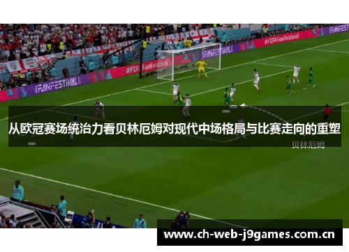 从欧冠赛场统治力看贝林厄姆对现代中场格局与比赛走向的重塑 从欧冠赛场统治力看贝林厄姆对现代中场格局与比赛走向的重塑