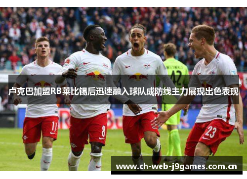 卢克巴加盟RB莱比锡后迅速融入球队成防线主力展现出色表现