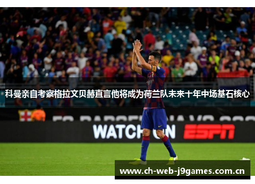 科曼亲自考察格拉文贝赫直言他将成为荷兰队未来十年中场基石核心 科曼亲自考察格拉文贝赫直言他将成为荷兰队未来十年中场基石核心