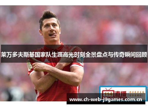 莱万多夫斯基国家队生涯高光时刻全景盘点与传奇瞬间回顾 莱万多夫斯基国家队生涯高光时刻全景盘点与传奇瞬间回顾